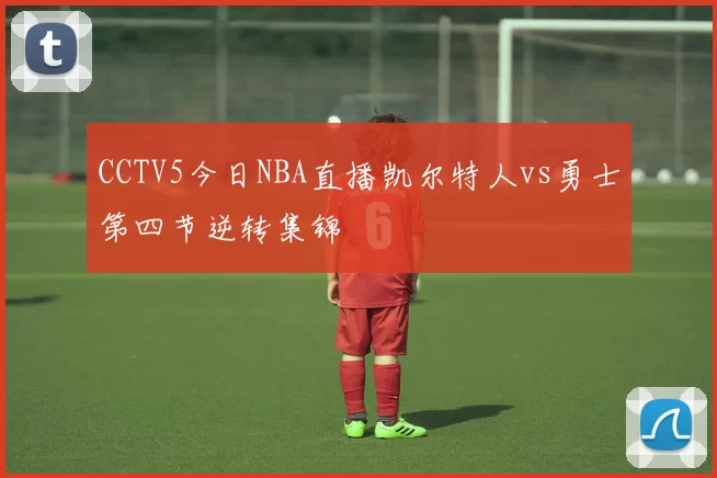 CCTV5今日NBA直播凯尔特人vs勇士第四节逆转集锦