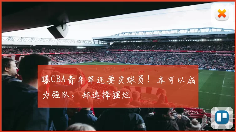 曝CBA青年军还要卖球员！本可以成为强队，却选择摆烂