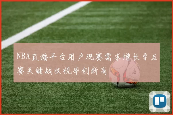 NBA直播平台用户观赛需求增长季后赛关键战收视率创新高
