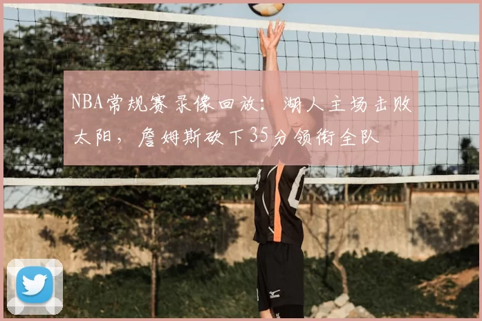 NBA常规赛录像回放:湖人主场击败太阳,詹姆斯砍下35分领衔全队