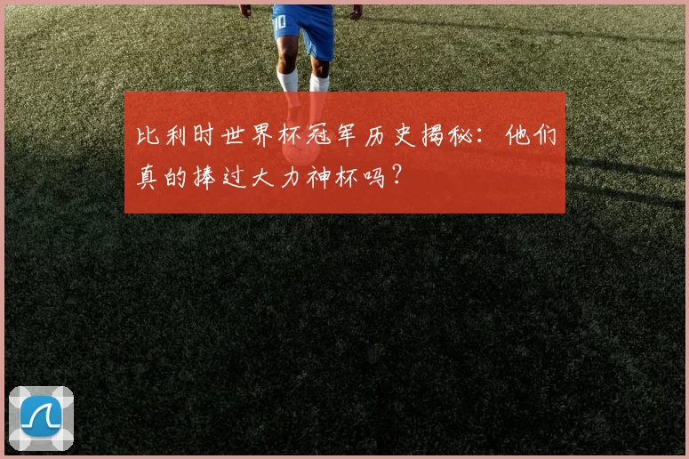比利时世界杯冠军历史揭秘：他们真的捧过大力神杯吗？