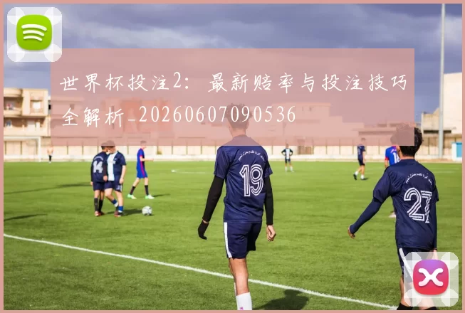 世界杯投注2：最新赔率与投注技巧全解析_20260607090536