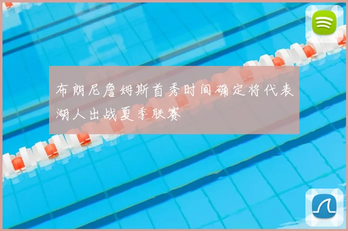 布朗尼詹姆斯首秀时间确定将代表湖人出战夏季联赛