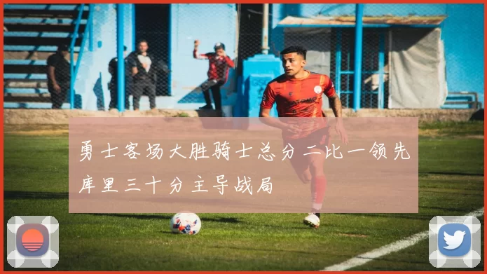 勇士客场大胜骑士总分二比一领先库里三十分主导战局
