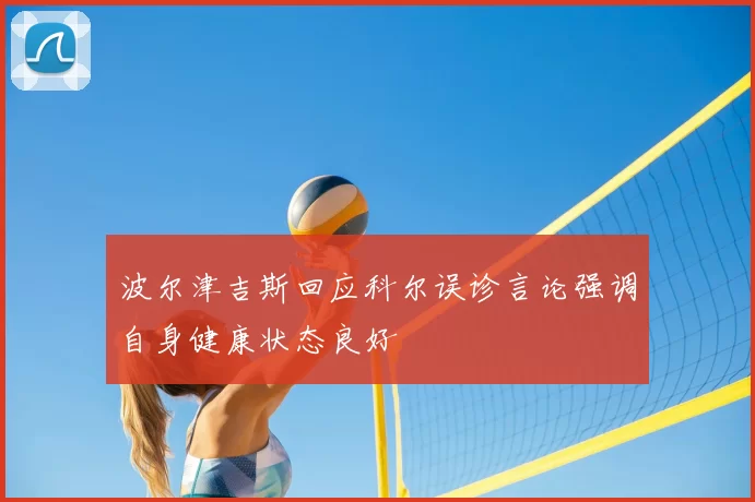 波尔津吉斯回应科尔误诊言论强调自身健康状态良好