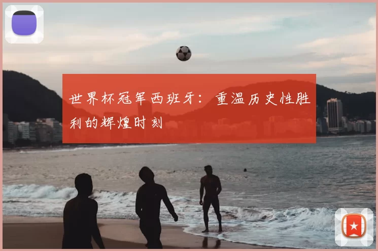 世界杯冠军西班牙：重温历史性胜利的辉煌时刻