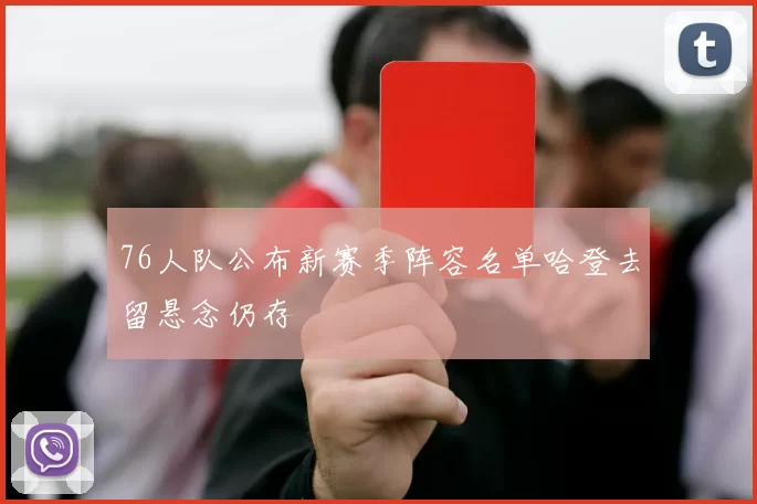 76人队公布新赛季阵容名单哈登去留悬念仍存