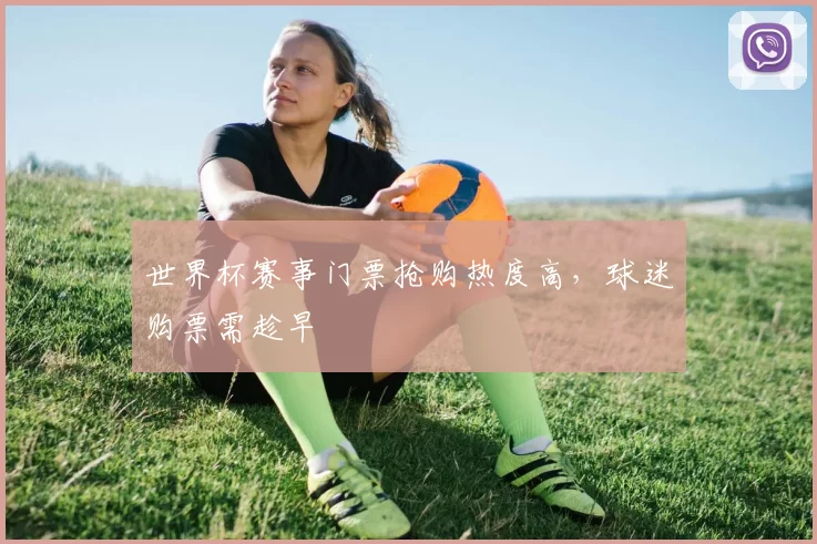 世界杯赛事门票抢购热度高，球迷购票需趁早