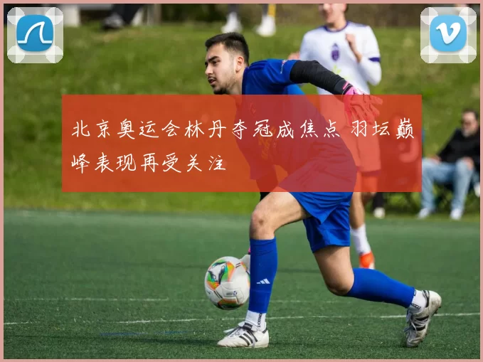 北京奥运会林丹夺冠成焦点 羽坛巅峰表现再受关注