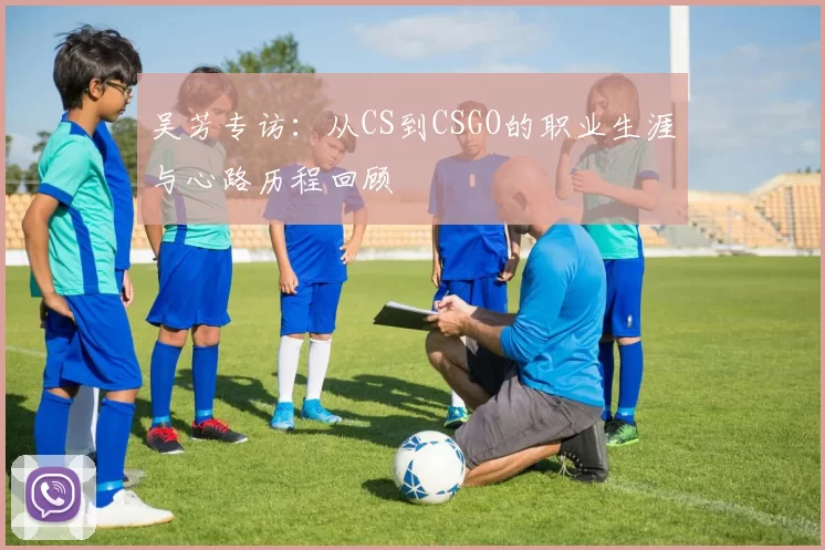 吴芳专访：从CS到CSGO的职业生涯与心路历程回顾