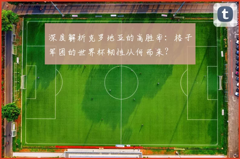 深度解析克罗地亚的高胜率：格子军团的世界杯韧性从何而来？