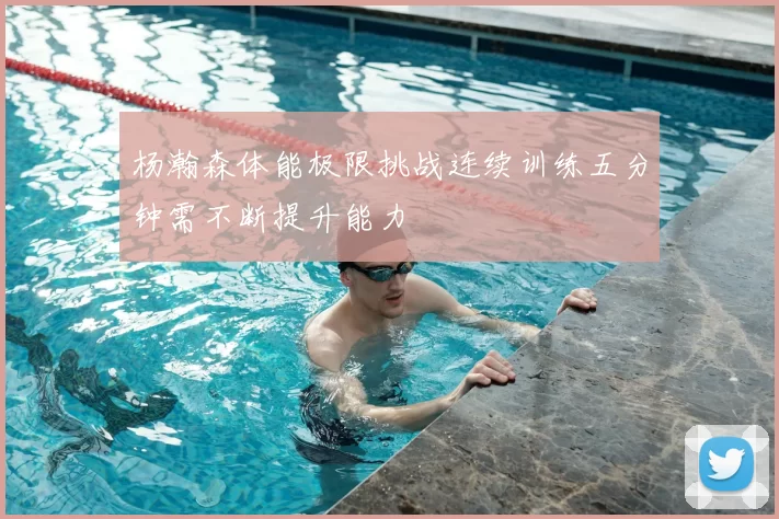 杨瀚森体能极限挑战连续训练五分钟需不断提升能力