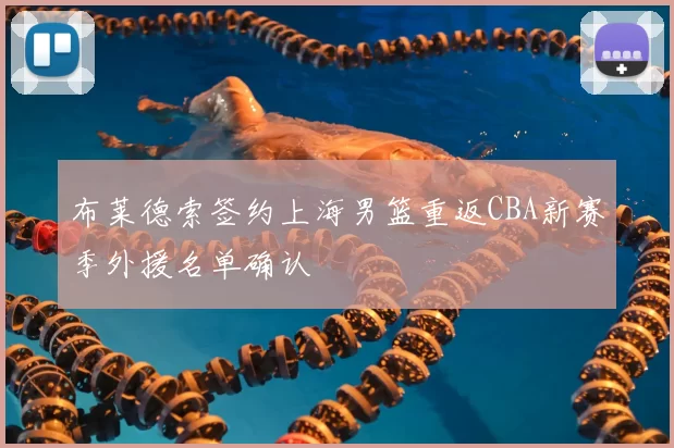 布莱德索签约上海男篮重返CBA新赛季外援名单确认