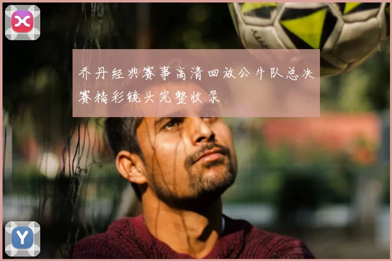 乔丹经典赛事高清回放公牛队总决赛精彩镜头完整收录