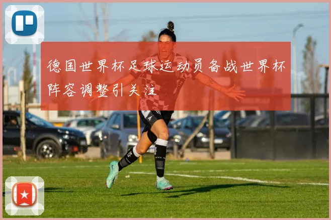 德国世界杯足球运动员备战世界杯阵容调整引关注