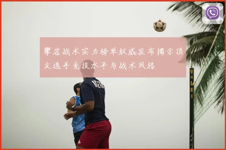 攀岩战术实力榜单权威发布揭示顶尖选手竞技水平与战术风格