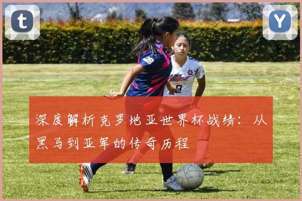 深度解析克罗地亚世界杯战绩：从黑马到亚军的传奇历程
