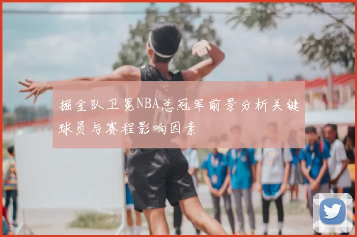 掘金队卫冕NBA总冠军前景分析关键球员与赛程影响因素