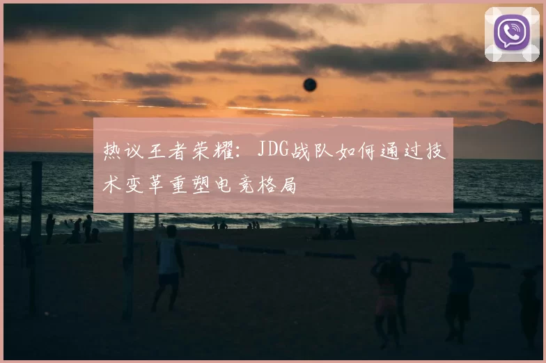 热议王者荣耀:JDG战队如何通过技术变革重塑电竞格局
