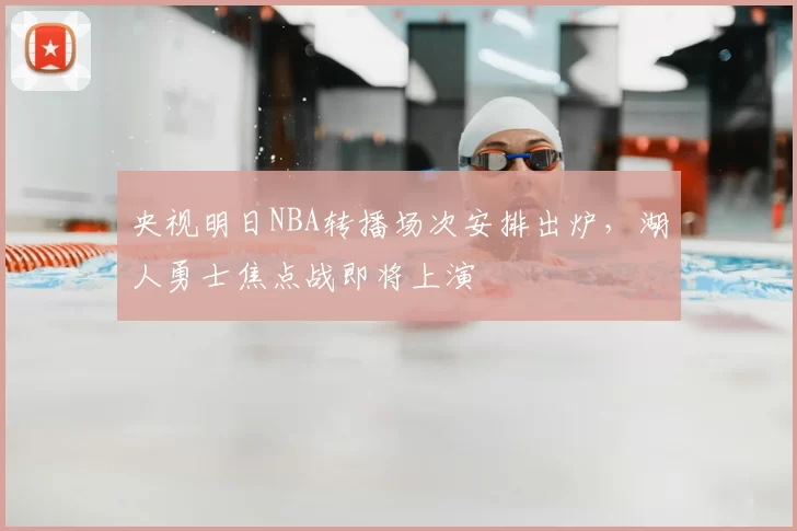 央视明日NBA转播场次安排出炉，湖人勇士焦点战即将上演