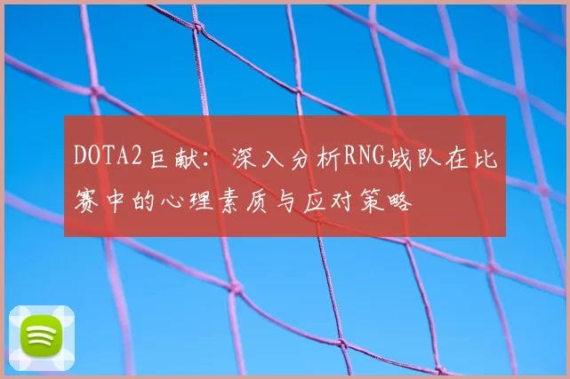 DOTA2巨献:深入分析RNG战队在比赛中的心理素质与应对策略