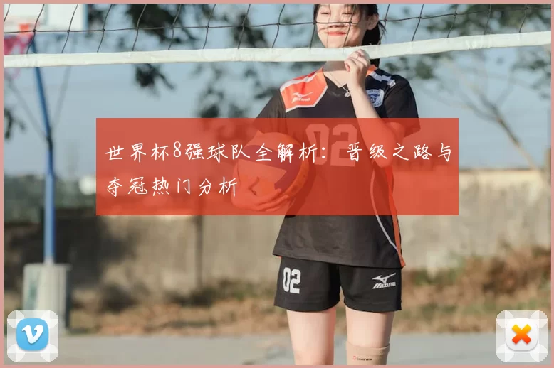 世界杯8强球队全解析：晋级之路与夺冠热门分析