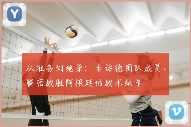 从准备到绝杀：专访德国队成员，解密战胜阿根廷的战术细节