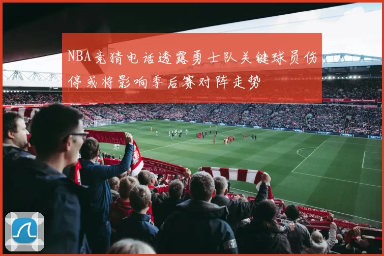 NBA竞猜电话透露勇士队关键球员伤停或将影响季后赛对阵走势