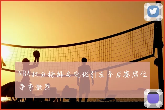 NBA积分榜排名变化引发季后赛席位争夺激烈