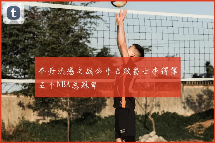 乔丹流感之战公牛击败爵士夺得第五个NBA总冠军