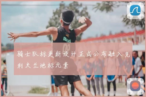 骑士队标更新设计正式公布融入克利夫兰地标元素