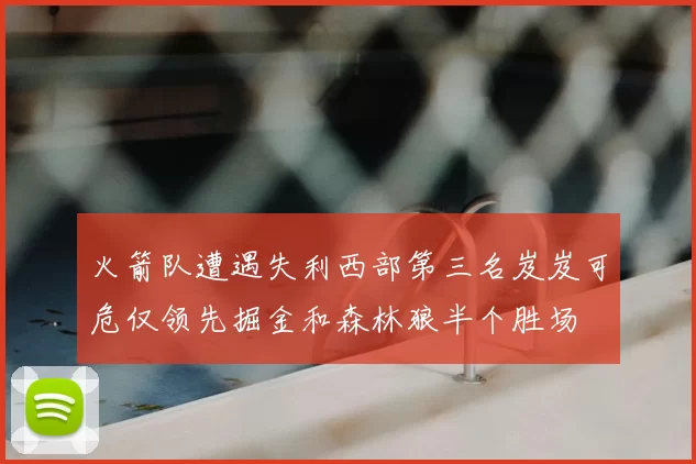 火箭队遭遇失利西部第三名岌岌可危仅领先掘金和森林狼半个胜场