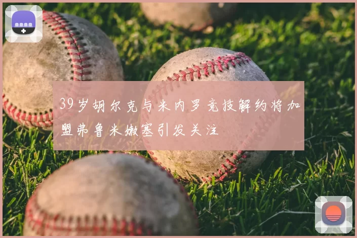 39岁胡尔克与米内罗竞技解约将加盟弗鲁米嫩塞引发关注