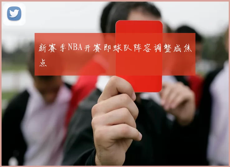 新赛季NBA开赛即球队阵容调整成焦点