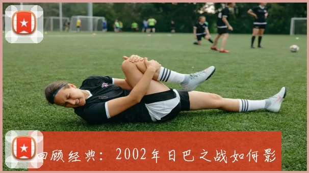 回顾经典：2002年日巴之战如何影响亚洲足球格局