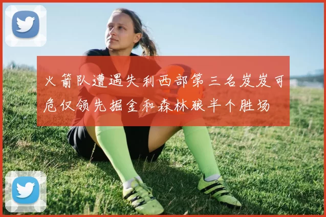 火箭队遭遇失利西部第三名岌岌可危仅领先掘金和森林狼半个胜场