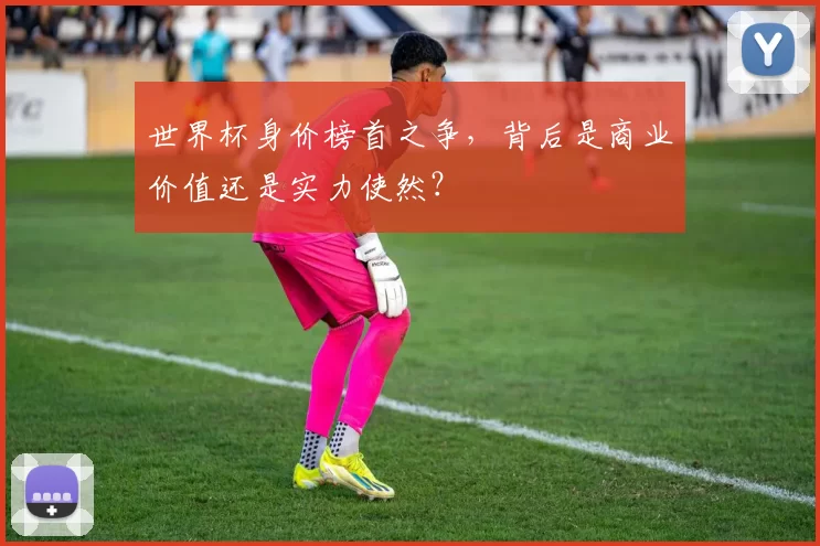 世界杯身价榜首之争，背后是商业价值还是实力使然？