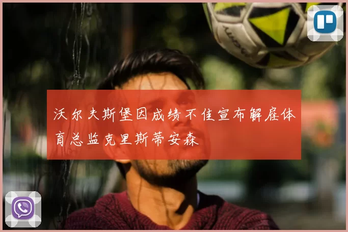 沃尔夫斯堡因成绩不佳宣布解雇体育总监克里斯蒂安森