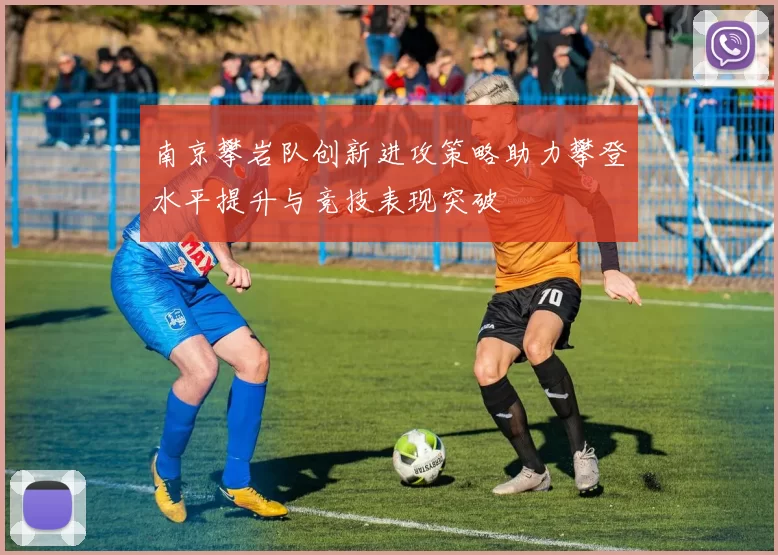 南京攀岩队创新进攻策略助力攀登水平提升与竞技表现突破