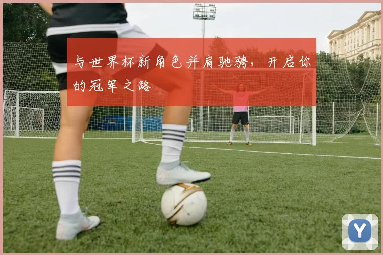 与世界杯新角色并肩驰骋，开启你的冠军之路