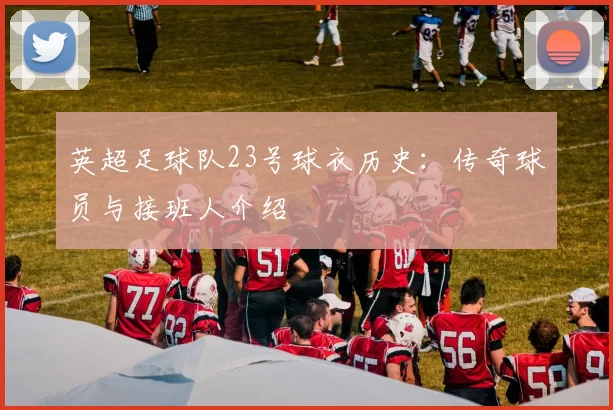 英超足球队23号球衣历史：传奇球员与接班人介绍