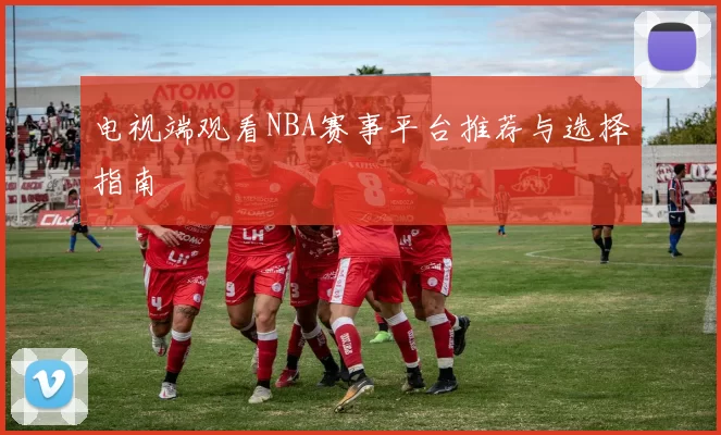 电视端观看NBA赛事平台推荐与选择指南