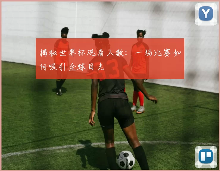 揭秘世界杯观看人数：一场比赛如何吸引全球目光