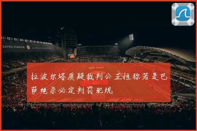 拉波尔塔质疑裁判公正性称若是巴萨绝杀必定判罚犯规