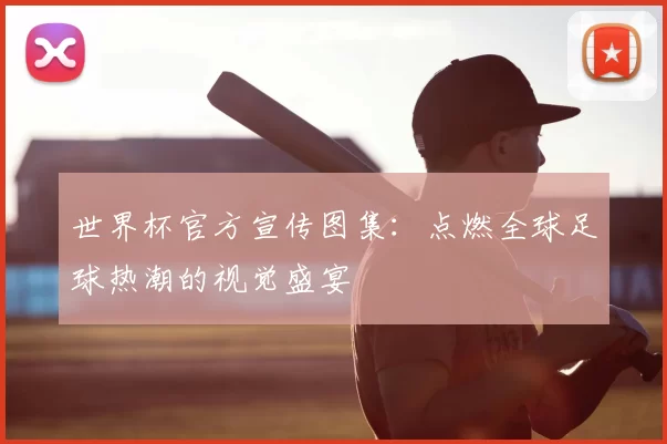 世界杯官方宣传图集：点燃全球足球热潮的视觉盛宴