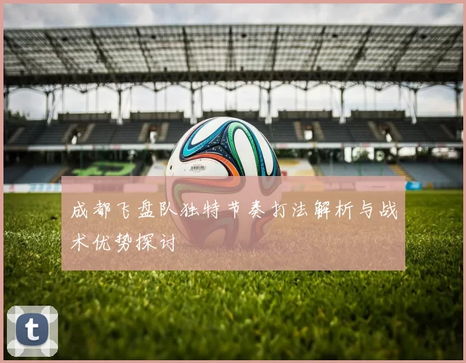 成都飞盘队独特节奏打法解析与战术优势探讨