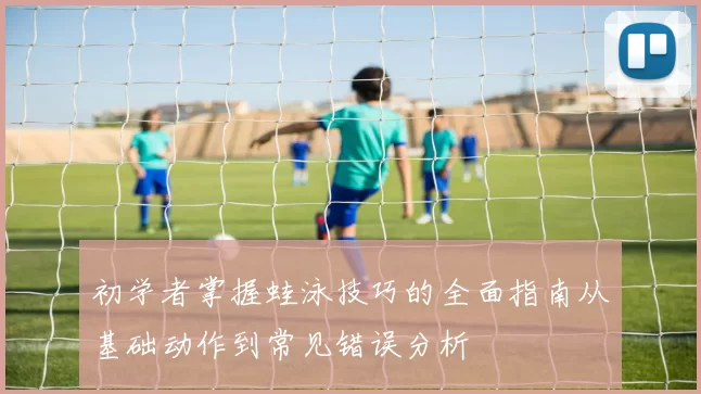 初学者掌握蛙泳技巧的全面指南从基础动作到常见错误分析
