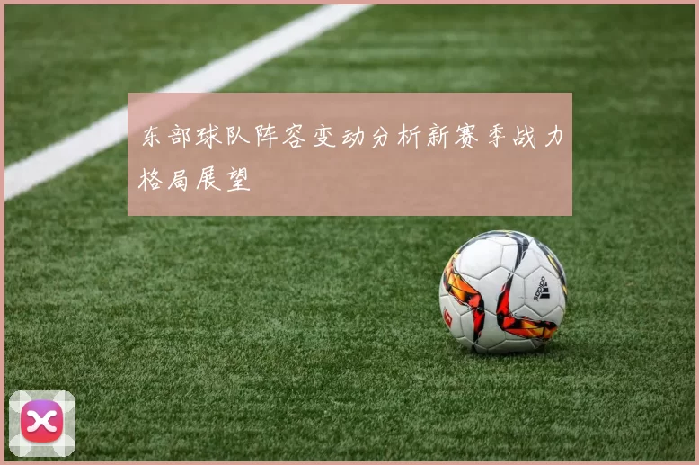 东部球队阵容变动分析新赛季战力格局展望