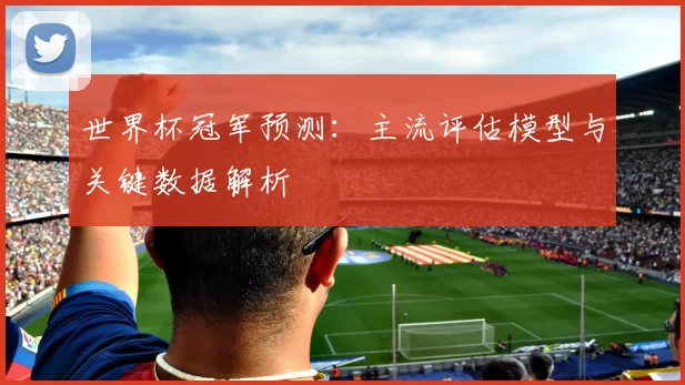 世界杯冠军预测：主流评估模型与关键数据解析