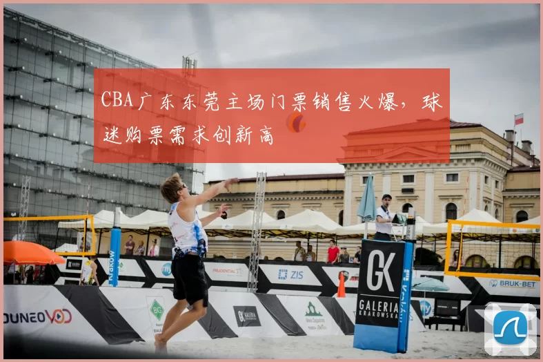 CBA广东东莞主场门票销售火爆,球迷购票需求创新高